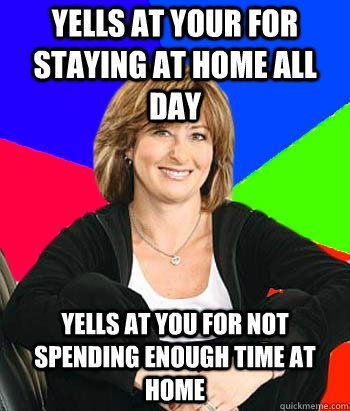 Yells at your for staying at home all day Yells at you for not spending enough time at home - Yells at your for staying at home all day Yells at you for not spending enough time at home  Sheltering Suburban Mom