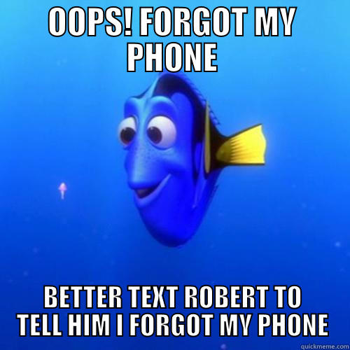 OOPS! FORGOT MY PHONE BETTER TEXT ROBERT TO TELL HIM I FORGOT MY PHONE dory