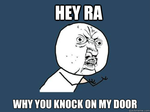 Hey RA Why you knock on my door  Y U No