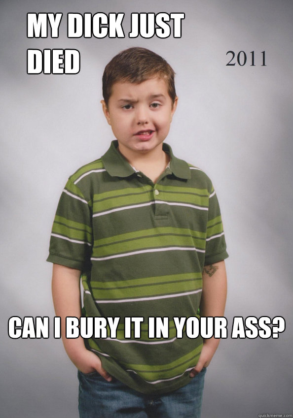 My dick Just died Can i bury it in your ass?  Suave Six-Year-Old