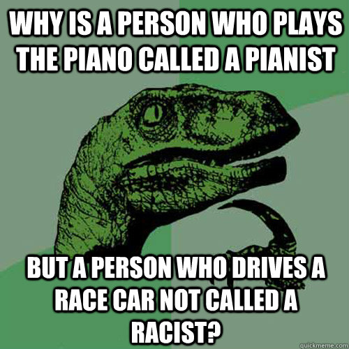 Why is a person who plays the piano called a pianist but a person who drives a race car not called a racist?  Philosoraptor