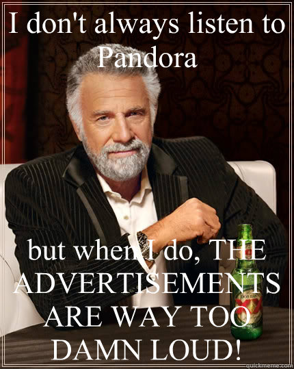 I don't always listen to Pandora but when I do, THE ADVERTISEMENTS ARE WAY TOO DAMN LOUD!  The Most Interesting Man In The World