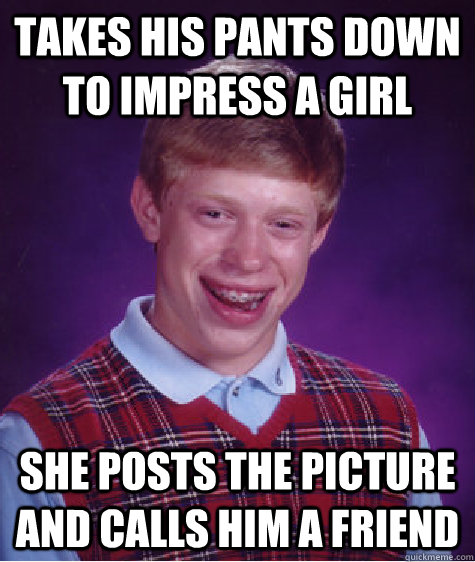 takes his pants down to impress a girl she posts the picture and calls him a friend  Bad Luck Brian