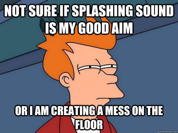 Not sure if splashing sound is my good aim or I am creating a mess on the floor - Not sure if splashing sound is my good aim or I am creating a mess on the floor  Futurama Fry