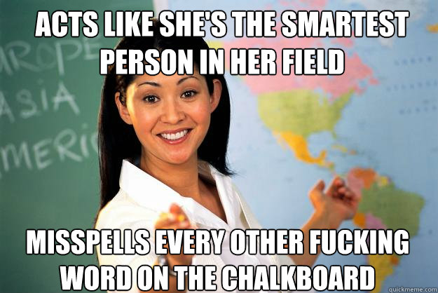 Acts like she's the smartest person in her field  Misspells every other fucking word on the chalkboard  Unhelpful High School Teacher