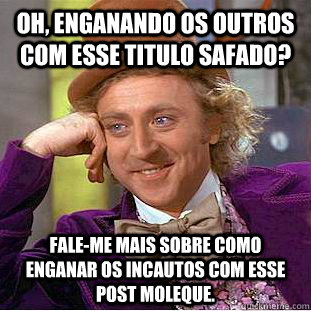 Oh, enganando os outros com esse titulo safado? fale-me mais sobre como enganar os incautos com esse post moleque. - Oh, enganando os outros com esse titulo safado? fale-me mais sobre como enganar os incautos com esse post moleque.  Condescending Wonka