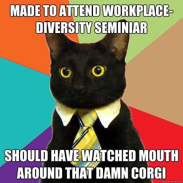 made to attend workplace-diversity seminiar should have watched mouth around that damn corgi  Business Cat