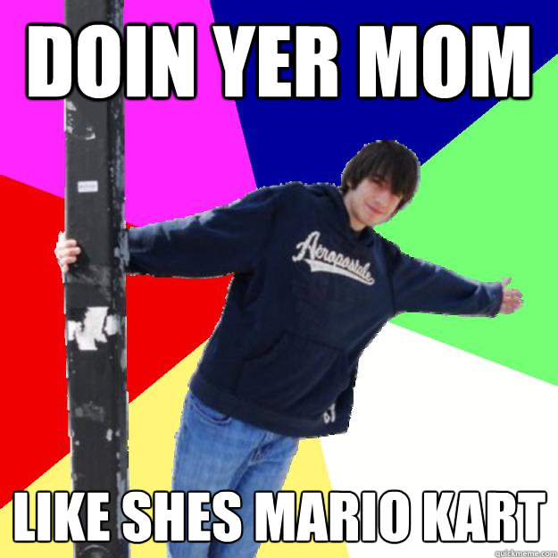 Doin yer mom Like shes mario kart  