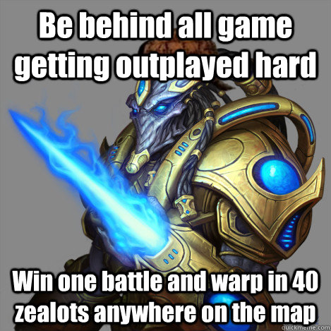 Be behind all game getting outplayed hard Win one battle and warp in 40 zealots anywhere on the map  Scumbag Protoss