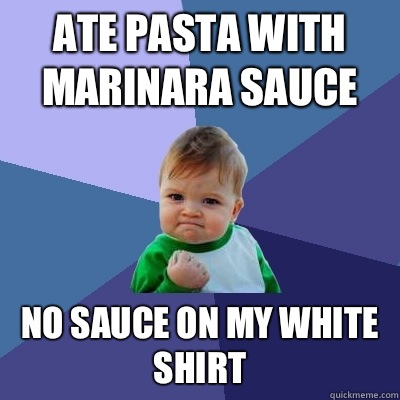 Ate pasta with marinara sauce No sauce on my white shirt  Success Kid