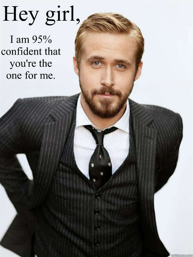 Hey girl, I am 95% confident that you're the one for me.   Feminist Ryan Gosling