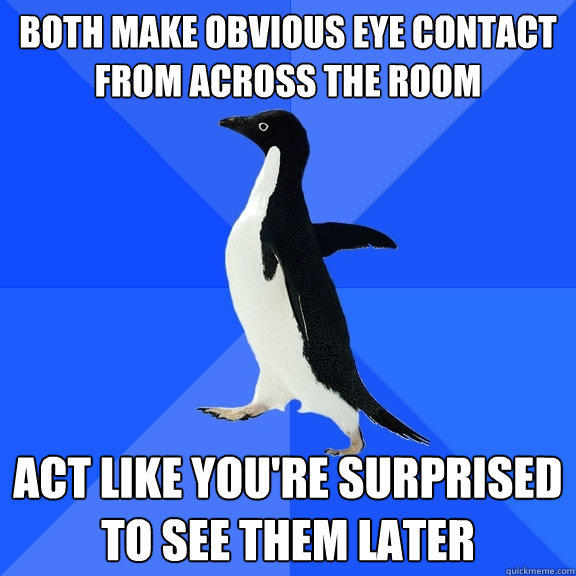 both make obvious eye contact from across the room act like you're surprised to see them later - both make obvious eye contact from across the room act like you're surprised to see them later  Socially Awkward Penguin