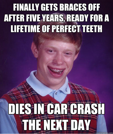 Finally gets braces off after five years, ready for a lifetime of perfect teeth Dies in car crash the next day - Finally gets braces off after five years, ready for a lifetime of perfect teeth Dies in car crash the next day  Bad Luck Brian