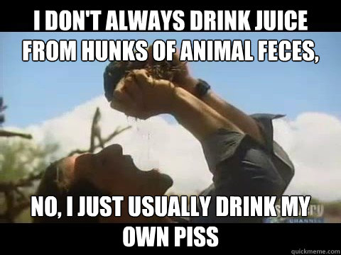 I don't always drink juice from hunks of animal feces, no, i just usually drink my own piss  Bear Grylls