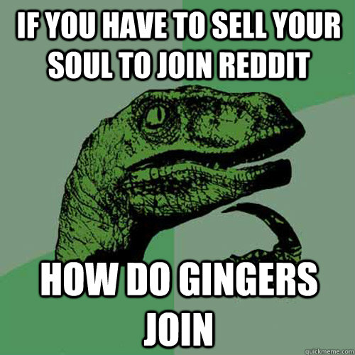 if you have to sell your soul to join Reddit how do gingers join  Philosoraptor