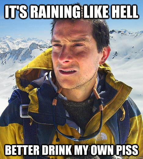 It's raining like hell better drink my own piss - It's raining like hell better drink my own piss  Bear Grylls