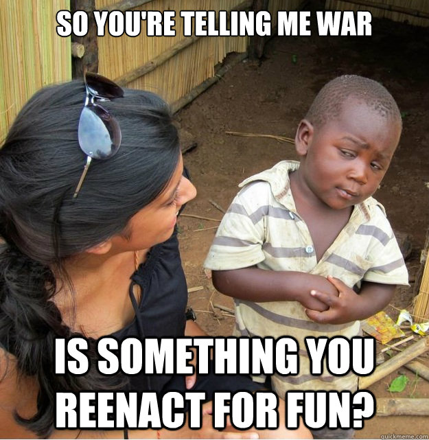 So you're telling me war is something you reenact for fun?  Skeptical Third World Kid