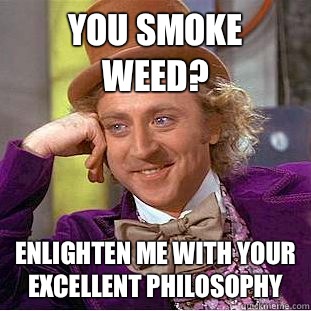 You smoke weed? Enlighten me with your excellent philosophy  Condescending Wonka