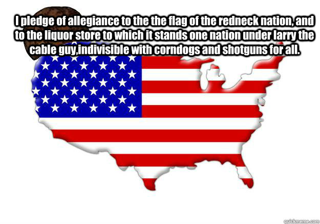 I pledge of allegiance to the the flag of the redneck nation, and to the liquor store to which it stands one nation under larry the cable guy,indivisible with corndogs and shotguns for all. - I pledge of allegiance to the the flag of the redneck nation, and to the liquor store to which it stands one nation under larry the cable guy,indivisible with corndogs and shotguns for all.  Scumbag america