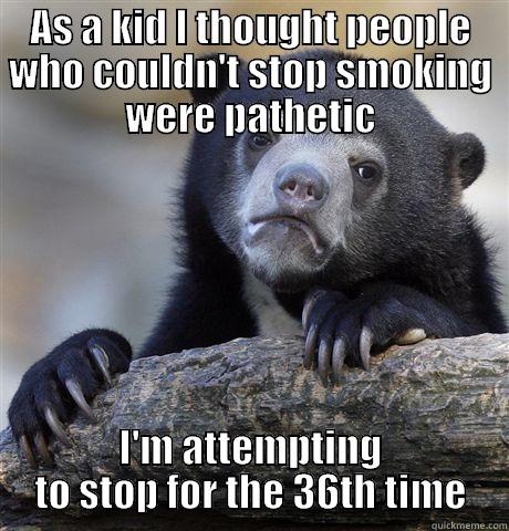 AS A KID I THOUGHT PEOPLE WHO COULDN'T STOP SMOKING WERE PATHETIC I'M ATTEMPTING TO STOP FOR THE 36TH TIME Confession Bear