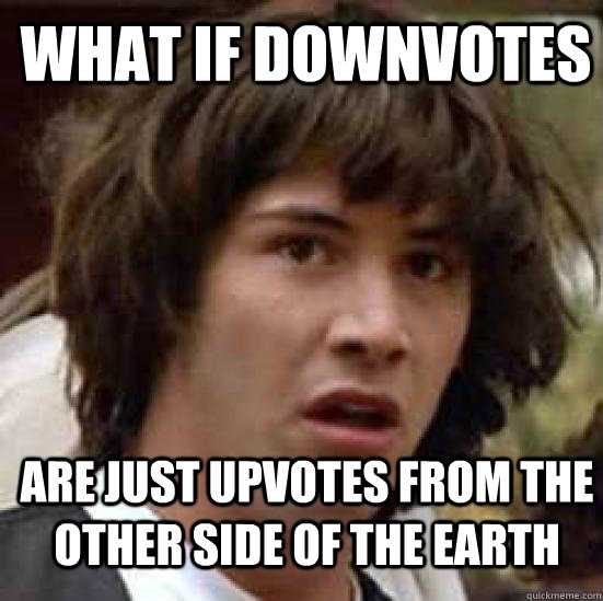 WHAT IF DOWNVOTES ARE JUST UPVOTES FROM THE other side of the earth  conspiracy keanu