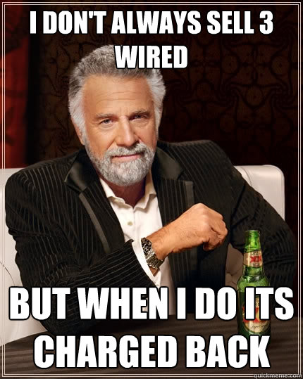 I don't always sell 3 wired But when I do its charged back - I don't always sell 3 wired But when I do its charged back  The Most Interesting Man In The World