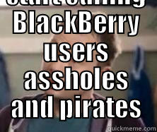  BECAUSE YOU START CALLING BLACKBERRY USERS ASSHOLES AND PIRATES Misc