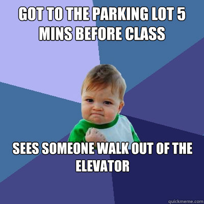 got to the parking lot 5 mins before class sees someone walk out of the elevator - got to the parking lot 5 mins before class sees someone walk out of the elevator  Success Kid