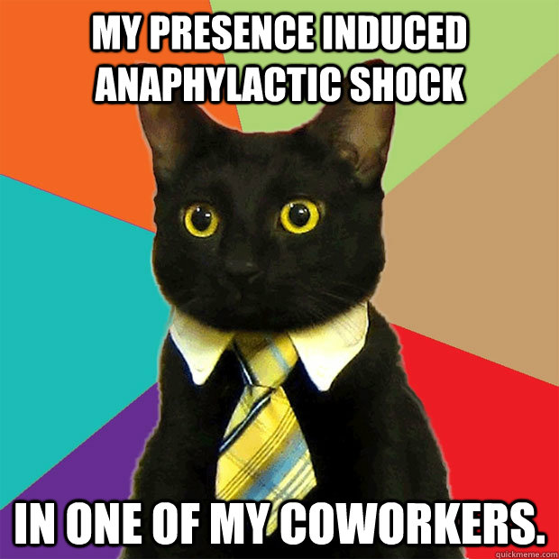 my presence induced anaphylactic shock in one of my coworkers.  Business Cat