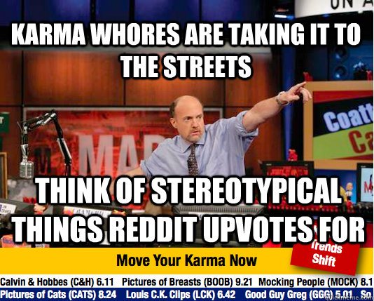 Karma whores are taking it to the streets Think of stereotypical things reddit upvotes for - Karma whores are taking it to the streets Think of stereotypical things reddit upvotes for  Mad Karma with Jim Cramer