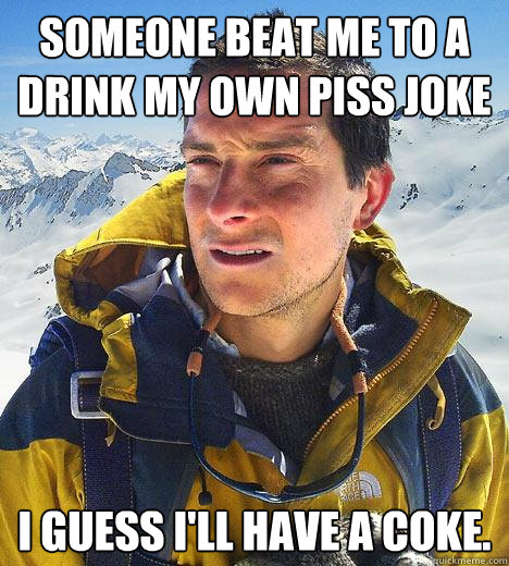 Someone beat me to a drink my own piss joke I guess i'll have a coke.  Bear Grylls