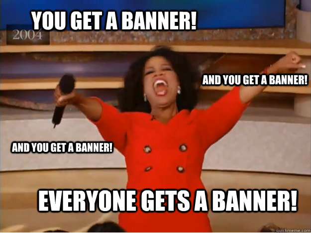 You get a banner! everyone gets a banner! and you get a banner! and you get a banner!  oprah you get a car