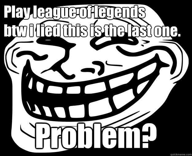 Play league of legends
btw i lied this is the last one. Problem? - Play league of legends
btw i lied this is the last one. Problem?  Trollface