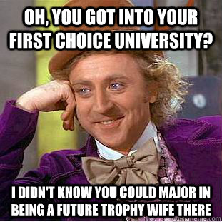 oh, you got into your first choice university? I didn't know you could major in being a future trophy wife there - oh, you got into your first choice university? I didn't know you could major in being a future trophy wife there  Condescending Wonka