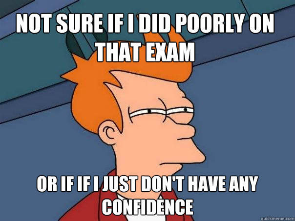 Not sure if I did poorly on that Exam Or if If I just don't have any confidence  Futurama Fry