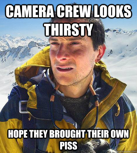 camera crew looks thirsty hope they brought their own piss - camera crew looks thirsty hope they brought their own piss  Bear Grylls