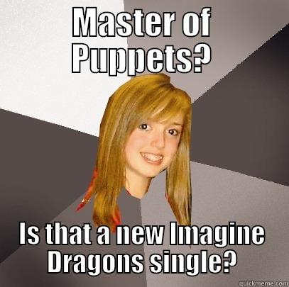 MASTER OF PUPPETS? IS THAT A NEW IMAGINE DRAGONS SINGLE? Musically Oblivious 8th Grader