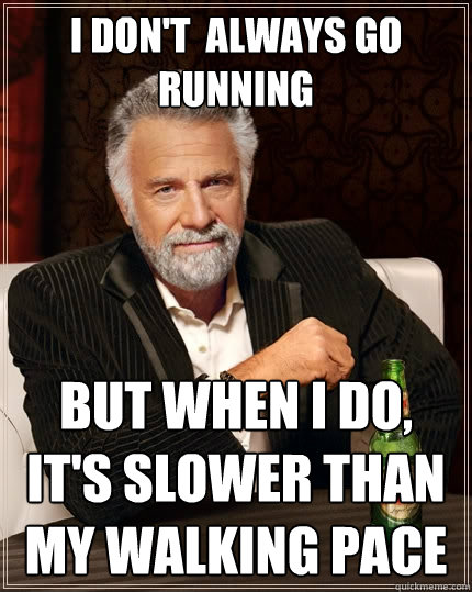 I don't  Always Go running But when I do, it's slower than my walking pace  The Most Interesting Man In The World