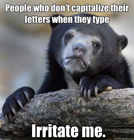 People who don't capitalize their letters when they type something
 Irritate me.  Confession Bear