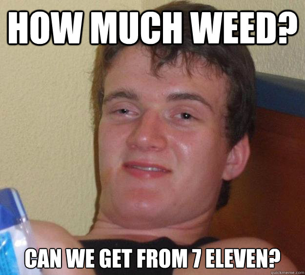 How much weed? can we get from 7 eleven?  10 Guy