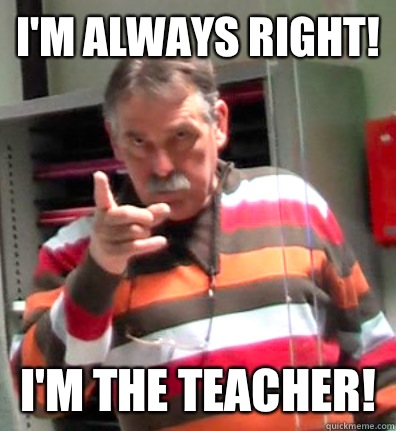 I'm always right! I'm the teacher!  - I'm always right! I'm the teacher!   Angry teacher