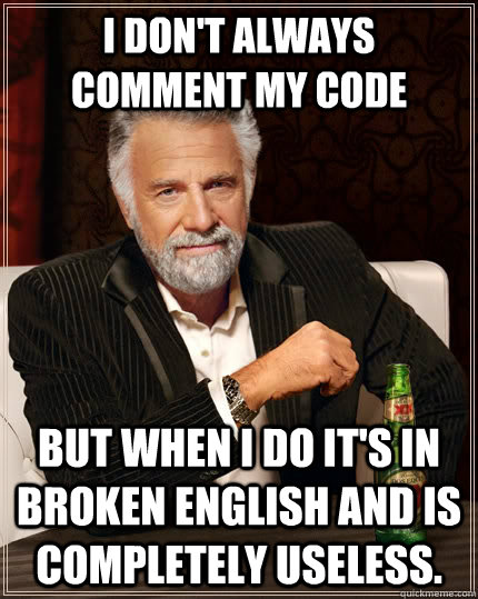 I don't always comment my code but when I do it's in broken english and is completely useless. - I don't always comment my code but when I do it's in broken english and is completely useless.  The Most Interesting Man In The World