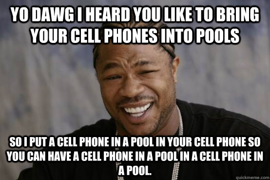 YO DAWG I HEARD YOU like to bring your cell phones into pools so I put a cell phone in a pool in your cell phone so you can have a cell phone in a pool in a cell phone in a pool.  YO DAWG