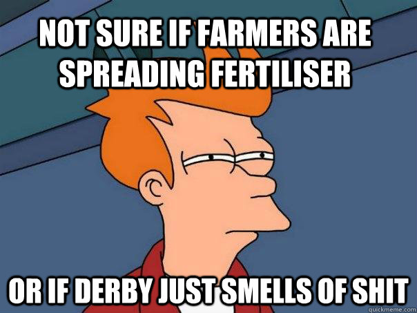 not sure if farmers are spreading fertiliser or if derby just smells of shit  Futurama Fry