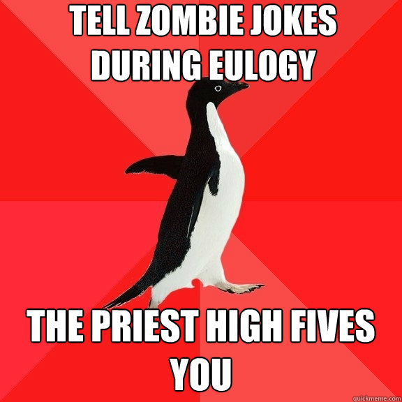 Tell zombie jokes during eulogy the priest high fives you  Socially Awesome Penguin