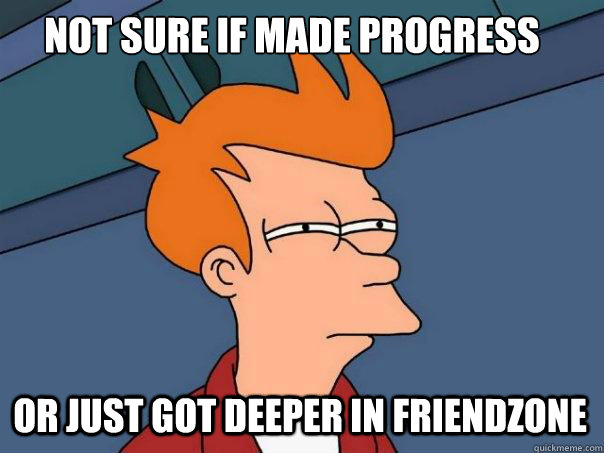 not sure if made progress Or just got deeper in friendzone - not sure if made progress Or just got deeper in friendzone  Futurama Fry