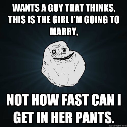 Wants a guy that thinks, this is the girl I'm going to marry,  not how fast can I get in her pants.  Forever Alone