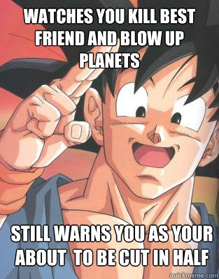 watches you kill best friend and blow up planets Still warns you as your about  to be cut in half  Good Guy Goku