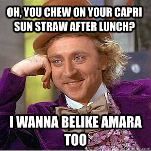 Oh, you chew on your capri sun straw after lunch? i wanna belike amara too  Creepy Wonka