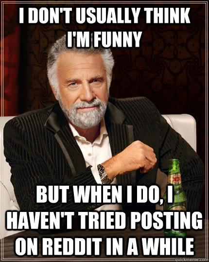 I don't usually think I'm funny but when I do, I haven't tried posting on reddit in a while - I don't usually think I'm funny but when I do, I haven't tried posting on reddit in a while  The Most Interesting Man In The World